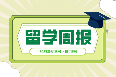 【2023年6月6日 ～6月12日】留学周报，一周留学热点来袭！